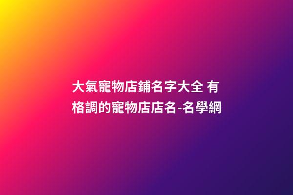 大氣寵物店鋪名字大全 有格調的寵物店店名-名學網-第1張-店鋪起名-玄機派